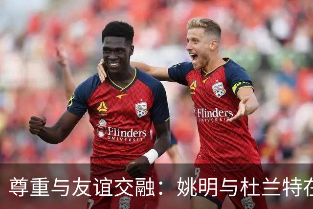 尊重与友谊交融：姚明与杜兰特在中国赛的温馨时刻