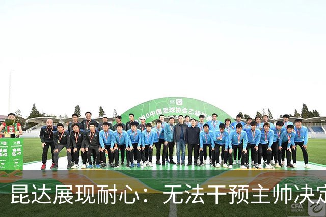 昆达展现耐心：无法干预主帅决定，继续努力提升表现